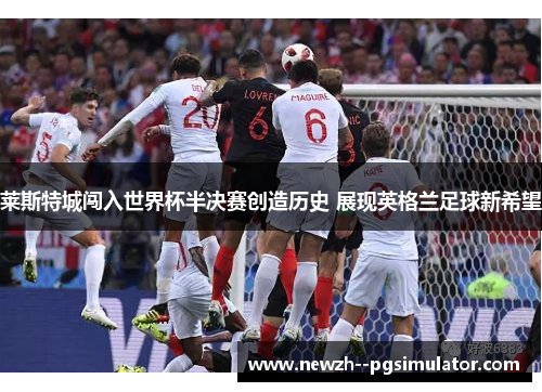 莱斯特城闯入世界杯半决赛创造历史 展现英格兰足球新希望