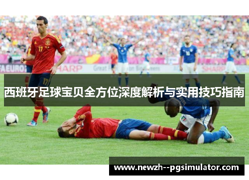 西班牙足球宝贝全方位深度解析与实用技巧指南 西班牙足球宝贝全方位深度解析与实用技巧指南