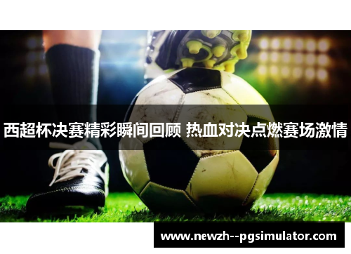 西超杯决赛精彩瞬间回顾 热血对决点燃赛场激情