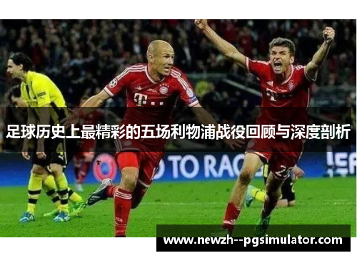 足球历史上最精彩的五场利物浦战役回顾与深度剖析 足球历史上最精彩的五场利物浦战役回顾与深度剖析