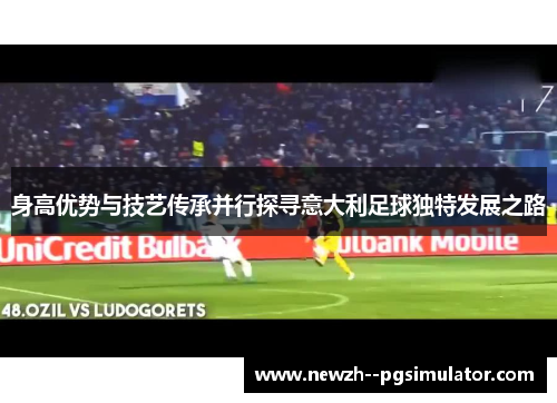 身高优势与技艺传承并行探寻意大利足球独特发展之路