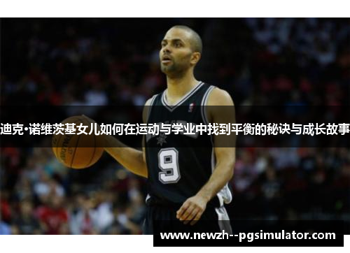 迪克·诺维茨基女儿如何在运动与学业中找到平衡的秘诀与成长故事 迪克·诺维茨基女儿如何在运动与学业中找到平衡的秘诀与成长故事