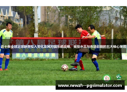近十年全球足球联赛投入变化及其对俱乐部战略、竞技水平与市场影响的五大核心发现 近十年全球足球联赛投入变化及其对俱乐部战略、竞技水平与市场影响的五大核心发现