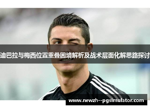 迪巴拉与梅西位置重叠困境解析及战术层面化解思路探讨 迪巴拉与梅西位置重叠困境解析及战术层面化解思路探讨