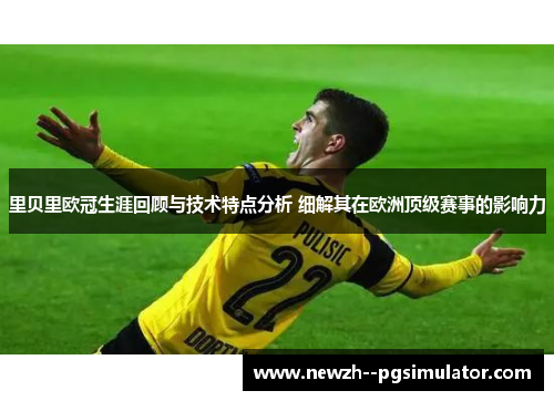 里贝里欧冠生涯回顾与技术特点分析 细解其在欧洲顶级赛事的影响力