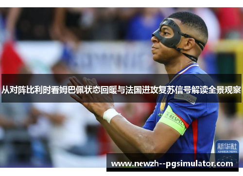 从对阵比利时看姆巴佩状态回暖与法国进攻复苏信号解读全景观察 从对阵比利时看姆巴佩状态回暖与法国进攻复苏信号解读全景观察