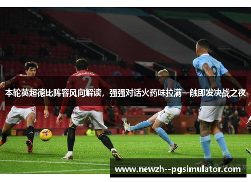 本轮英超德比阵容风向解读,强强对话火药味拉满一触即发决战之夜 本轮英超德比阵容风向解读,强强对话火药味拉满一触即发决战之夜