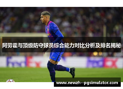 阿劳霍与顶级防守球员综合能力对比分析及排名揭秘 阿劳霍与顶级防守球员综合能力对比分析及排名揭秘