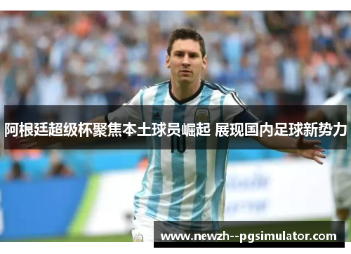 阿根廷超级杯聚焦本土球员崛起 展现国内足球新势力