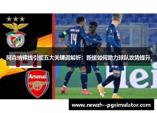 阿森纳锋线引援五大关键词解析:新援如何助力球队攻势提升 阿森纳锋线引援五大关键词解析:新援如何助力球队攻势提升