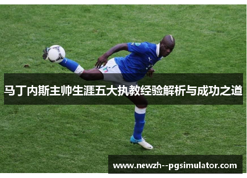 马丁内斯主帅生涯五大执教经验解析与成功之道