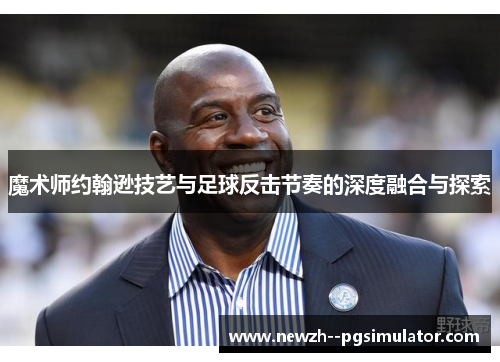 魔术师约翰逊技艺与足球反击节奏的深度融合与探索