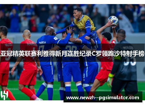 亚冠精英联赛利雅得新月连胜纪录C罗领跑沙特射手榜