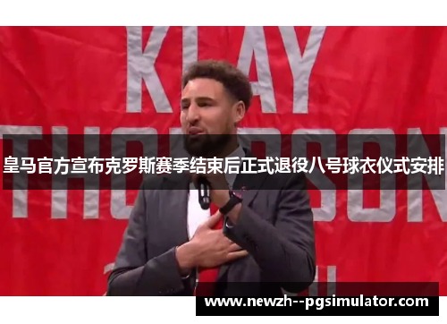 皇马官方宣布克罗斯赛季结束后正式退役八号球衣仪式安排