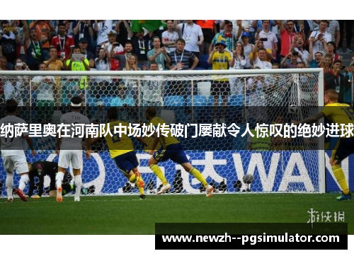 纳萨里奥在河南队中场妙传破门屡献令人惊叹的绝妙进球