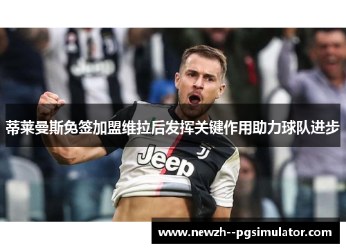 蒂莱曼斯免签加盟维拉后发挥关键作用助力球队进步 蒂莱曼斯免签加盟维拉后发挥关键作用助力球队进步