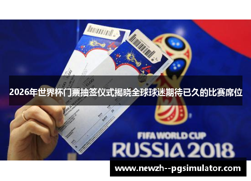 2026年世界杯门票抽签仪式揭晓全球球迷期待已久的比赛席位