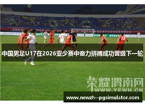 中国男足U17在2026亚少赛中奋力拼搏成功晋级下一轮 中国男足U17在2026亚少赛中奋力拼搏成功晋级下一轮