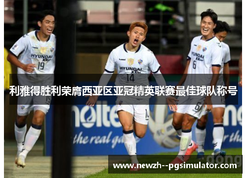 利雅得胜利荣膺西亚区亚冠精英联赛最佳球队称号