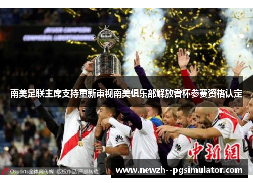 南美足联主席支持重新审视南美俱乐部解放者杯参赛资格认定 南美足联主席支持重新审视南美俱乐部解放者杯参赛资格认定