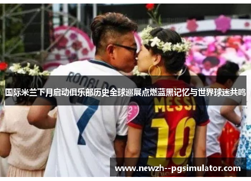 国际米兰下月启动俱乐部历史全球巡展点燃蓝黑记忆与世界球迷共鸣