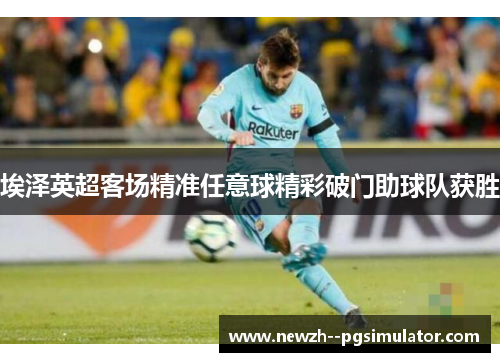 埃泽英超客场精准任意球精彩破门助球队获胜