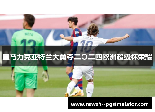 皇马力克亚特兰大勇夺二〇二四欧洲超级杯荣耀