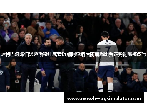 萨利巴对阵伯恩茅斯染红成转折点阿森纳后防崩塌比赛走势彻底被改写
