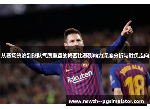 从赛场统治到球队气质重塑的梅西比赛影响力深度分析与胜负走向