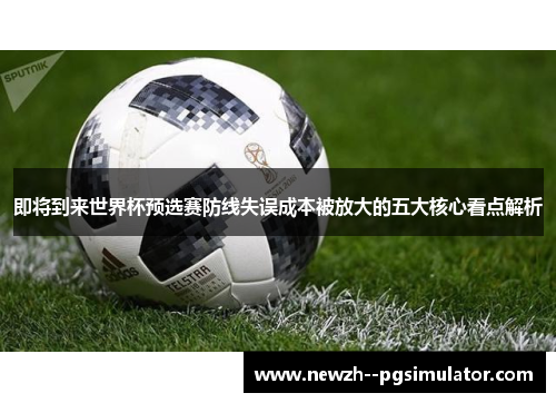 即将到来世界杯预选赛防线失误成本被放大的五大核心看点解析