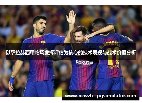 以萨拉赫西甲临场发挥评估为核心的技术表现与战术价值分析