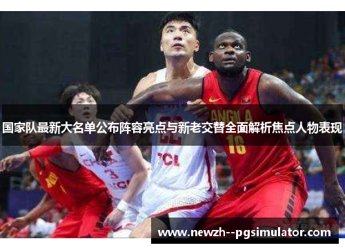 国家队最新大名单公布阵容亮点与新老交替全面解析焦点人物表现
