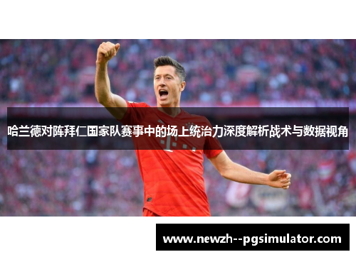 哈兰德对阵拜仁国家队赛事中的场上统治力深度解析战术与数据视角