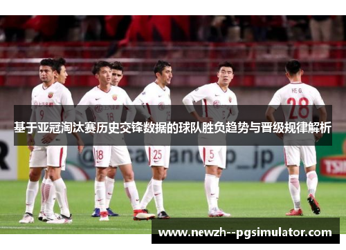 基于亚冠淘汰赛历史交锋数据的球队胜负趋势与晋级规律解析