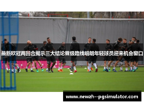 最新欧冠两回合揭示三大结论晋级路线明朗年轻球员迎来机会窗口 最新欧冠两回合揭示三大结论晋级路线明朗年轻球员迎来机会窗口