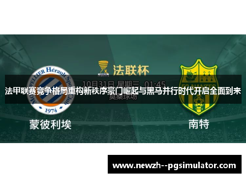 法甲联赛竞争格局重构新秩序豪门崛起与黑马并行时代开启全面到来 法甲联赛竞争格局重构新秩序豪门崛起与黑马并行时代开启全面到来