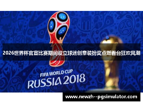 2026世界杯官宣比赛期间设立球迷创意装扮奖点燃看台狂欢风潮 2026世界杯官宣比赛期间设立球迷创意装扮奖点燃看台狂欢风潮