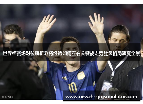 世界杯赛场对位解析老将经验如何左右关键战走势胜负格局演变全景