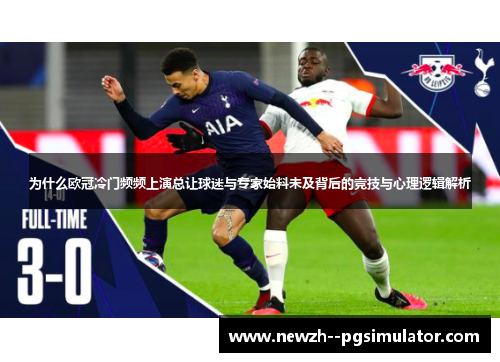 为什么欧冠冷门频频上演总让球迷与专家始料未及背后的竞技与心理逻辑解析