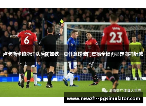 卢卡斯坐镇浙江队后防如铁一脚任意球破门震撼全场再显定海神针威 卢卡斯坐镇浙江队后防如铁一脚任意球破门震撼全场再显定海神针威