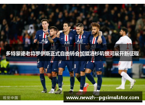 多特蒙德老将罗伊斯正式自由转会加盟洛杉矶银河展开新征程