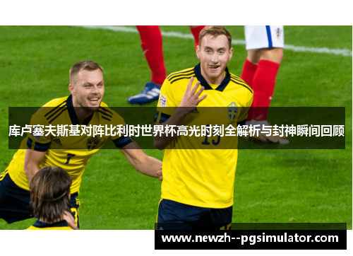 库卢塞夫斯基对阵比利时世界杯高光时刻全解析与封神瞬间回顾
