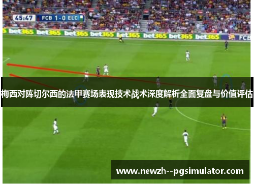 梅西对阵切尔西的法甲赛场表现技术战术深度解析全面复盘与价值评估 梅西对阵切尔西的法甲赛场表现技术战术深度解析全面复盘与价值评估