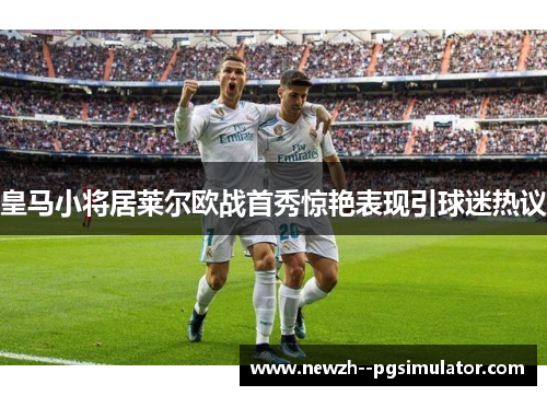 皇马小将居莱尔欧战首秀惊艳表现引球迷热议